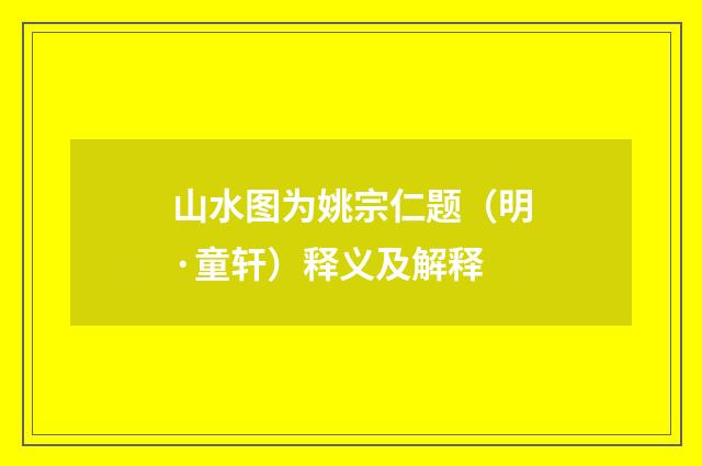 山水图为姚宗仁题（明·童轩）释义及解释