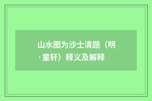 山水图为沙士清题（明·童轩）释义及解释