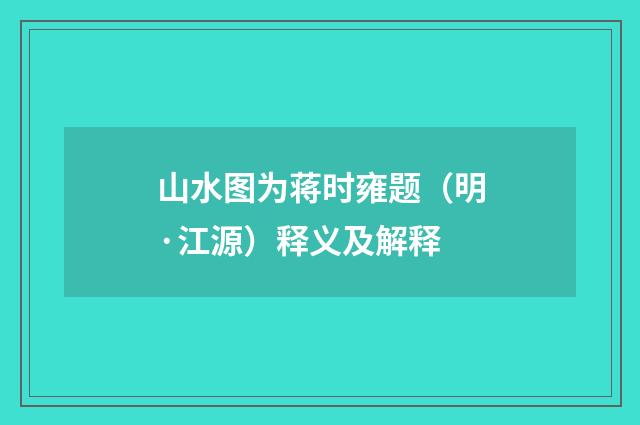 山水图为蒋时雍题（明·江源）释义及解释