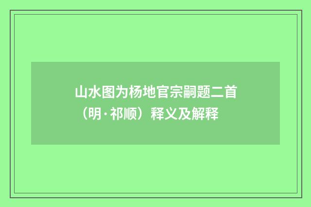 山水图为杨地官宗嗣题二首（明·祁顺）释义及解释