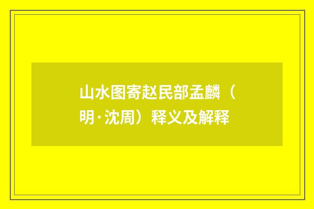山水图寄赵民部孟麟（明·沈周）释义及解释