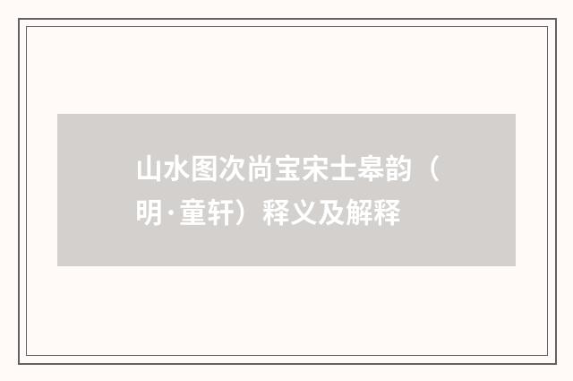 山水图次尚宝宋士皋韵（明·童轩）释义及解释