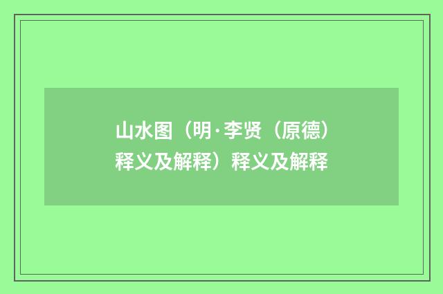 山水图（明·李贤（原德）释义及解释）释义及解释