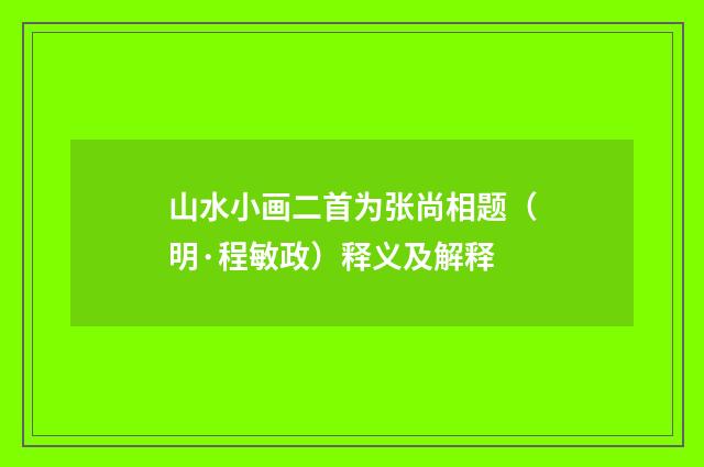 山水小画二首为张尚相题（明·程敏政）释义及解释