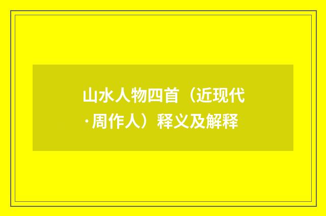 山水人物四首（近现代·周作人）释义及解释