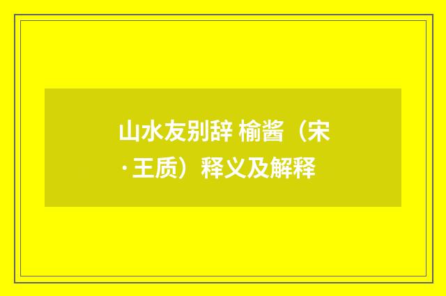 山水友别辞 榆酱（宋·王质）释义及解释