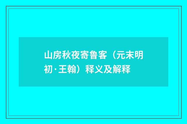 山房秋夜寄鲁客（元末明初·王翰）释义及解释