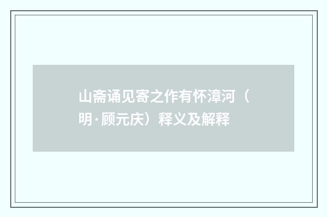 山斋诵见寄之作有怀漳河（明·顾元庆）释义及解释