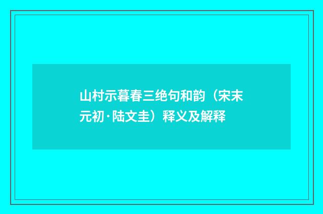 山村示暮春三绝句和韵（宋末元初·陆文圭）释义及解释
