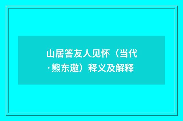 山居答友人见怀（当代·熊东遨）释义及解释