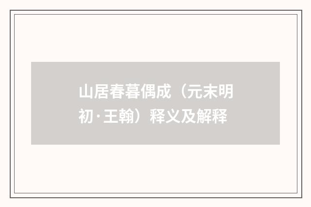 山居春暮偶成（元末明初·王翰）释义及解释