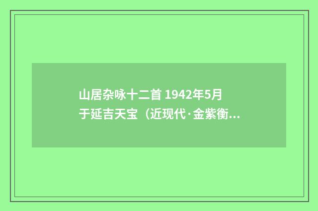 山居杂咏十二首 1942年5月于延吉天宝（近现代·金紫衡）释义及解释