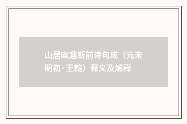 山居幽趣断前诗句成（元末明初·王翰）释义及解释