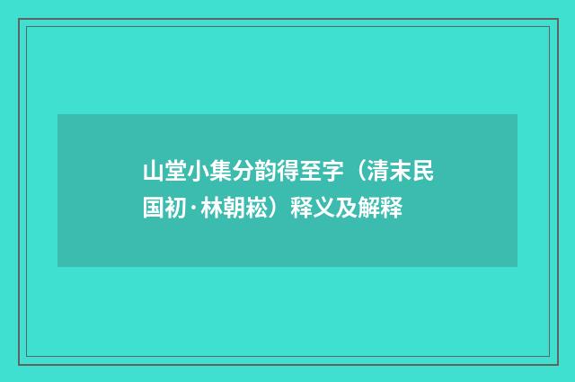 山堂小集分韵得至字（清末民国初·林朝崧）释义及解释