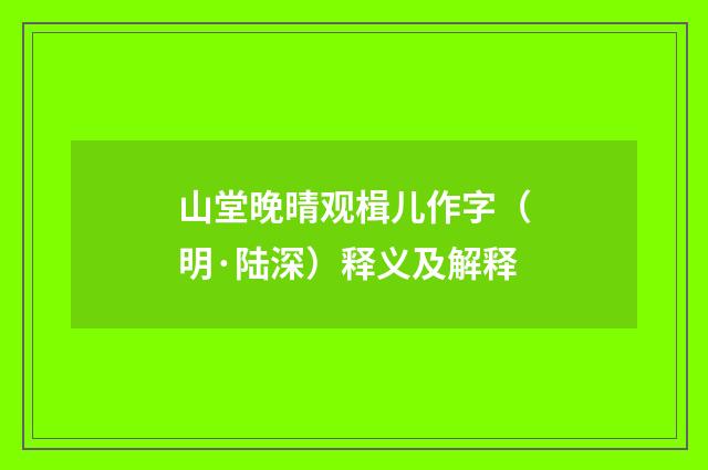 山堂晚晴观楫儿作字（明·陆深）释义及解释