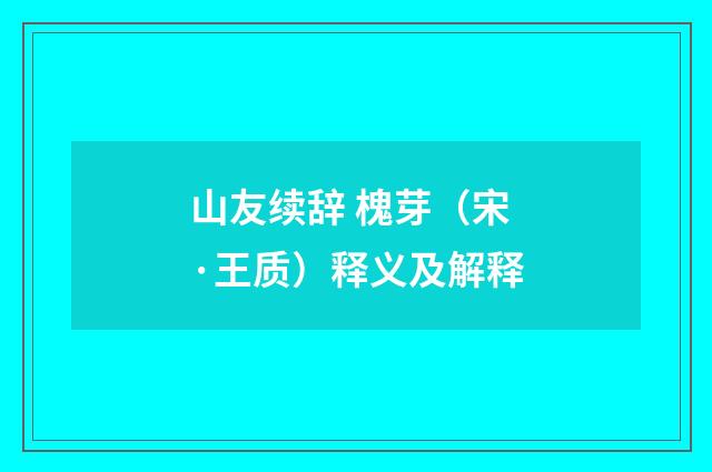 山友续辞 槐芽（宋·王质）释义及解释