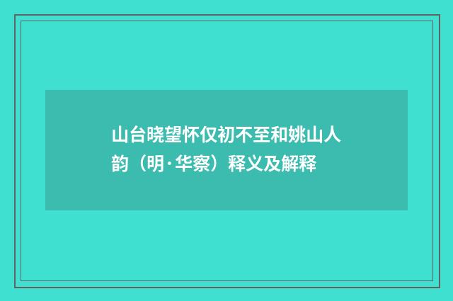 山台晓望怀仅初不至和姚山人韵（明·华察）释义及解释