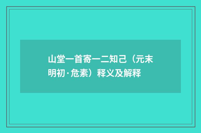 山堂一首寄一二知己（元末明初·危素）释义及解释