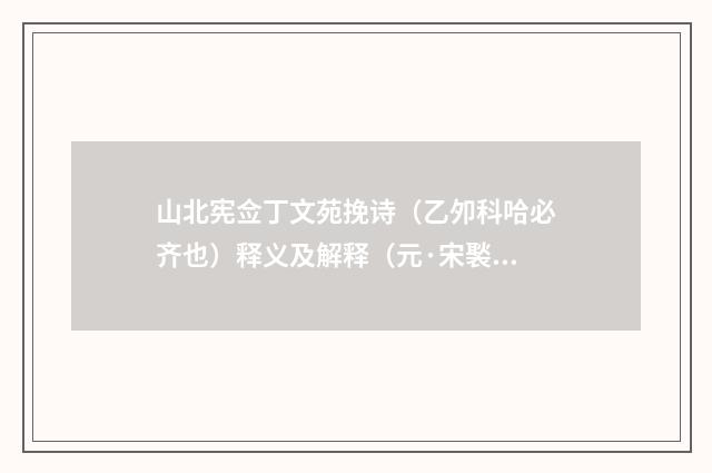 山北宪佥丁文苑挽诗（乙夘科哈必齐也）释义及解释（元·宋褧）释义及解释