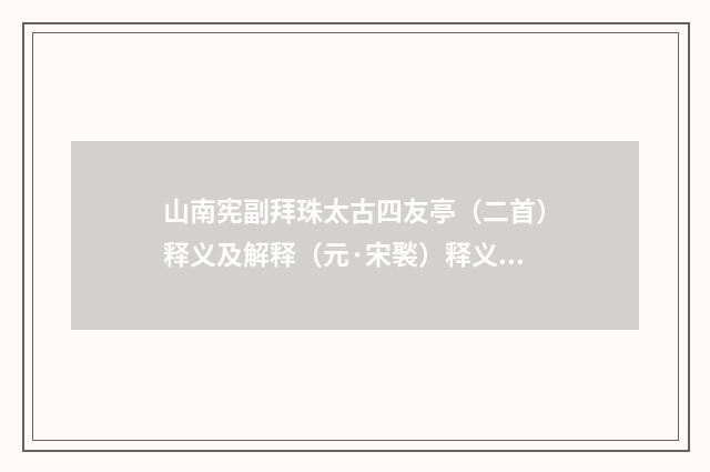 山南宪副拜珠太古四友亭（二首）释义及解释（元·宋褧）释义及解释