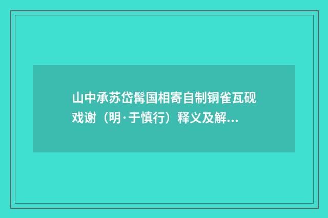 山中承苏岱髯国相寄自制铜雀瓦砚戏谢（明·于慎行）释义及解释