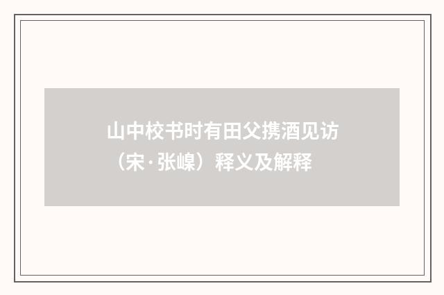 山中校书时有田父携酒见访（宋·张嵲）释义及解释