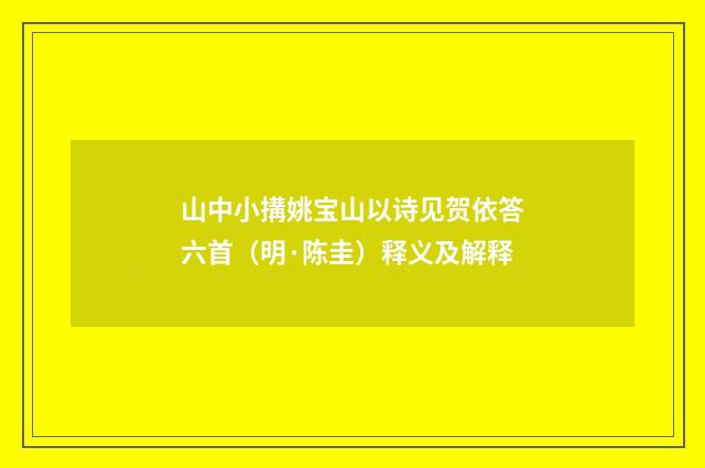 山中小搆姚宝山以诗见贺依答六首（明·陈圭）释义及解释