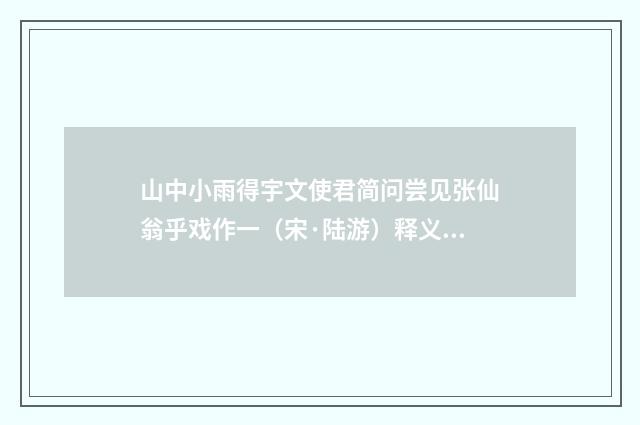 山中小雨得宇文使君简问尝见张仙翁乎戏作一（宋·陆游）释义及解释