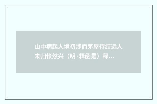 山中病起人境初涉而茅屋待结远人未归怅然兴（明·释函是）释义及解释
