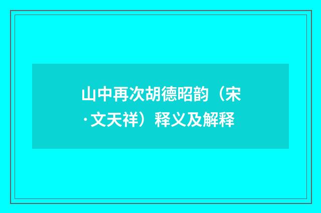 山中再次胡德昭韵（宋·文天祥）释义及解释