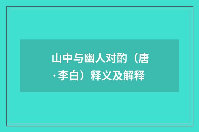 山中与幽人对酌（唐·李白）释义及解释