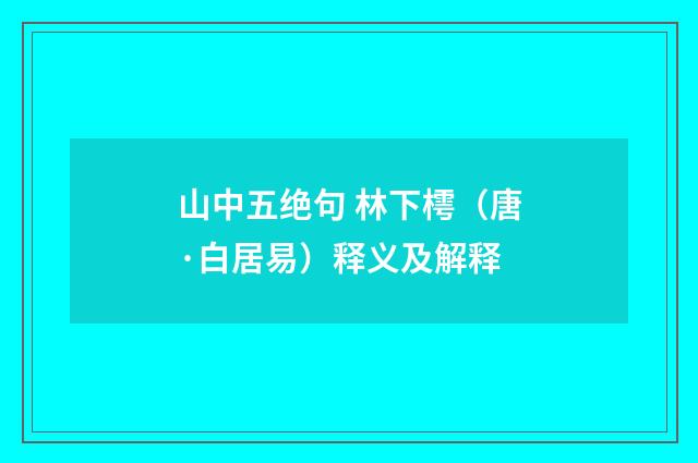 山中五绝句 林下樗（唐·白居易）释义及解释