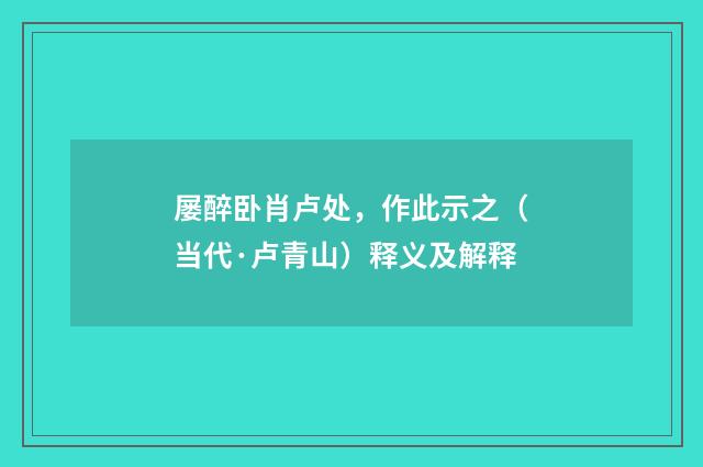 屡醉卧肖卢处，作此示之（当代·卢青山）释义及解释
