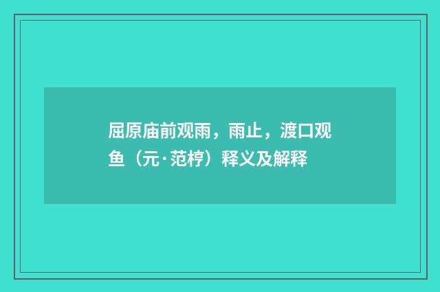 屈原庙前观雨，雨止，渡口观鱼（元·范梈）释义及解释