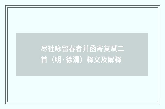 尽社咏留春者并函寄复赋二首（明·徐渭）释义及解释