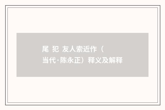 尾 犯 友人索近作（当代·陈永正）释义及解释