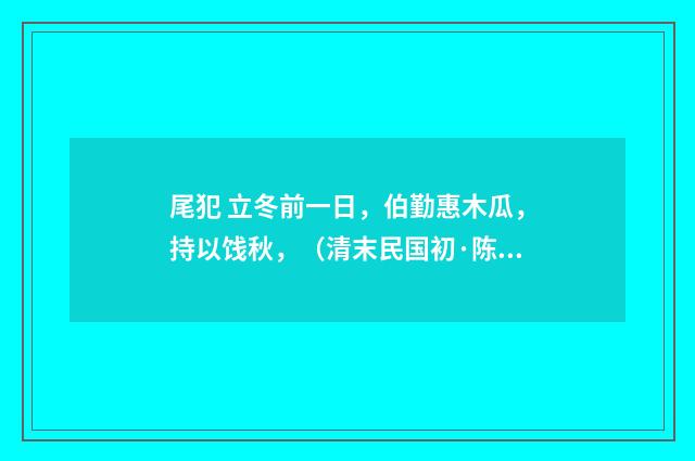 尾犯 立冬前一日，伯勤惠木瓜，持以饯秋，（清末民国初·陈洵）释义及解释