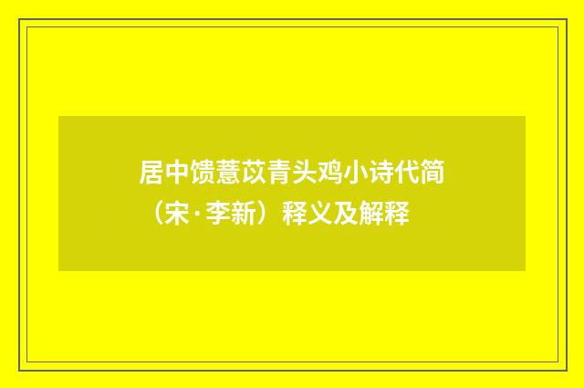 居中馈薏苡青头鸡小诗代简（宋·李新）释义及解释