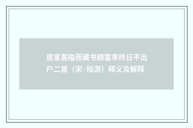 居室甚隘而藏书颇富率终日不出户二首（宋·陆游）释义及解释