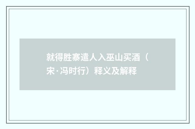 就得胜寨遣人入巫山买酒（宋·冯时行）释义及解释