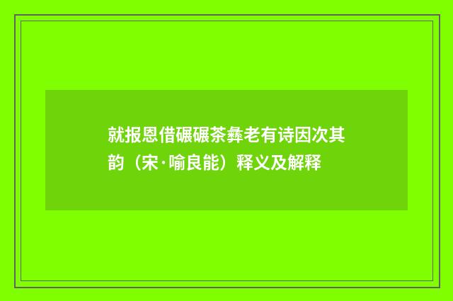 就报恩借碾碾茶彝老有诗因次其韵（宋·喻良能）释义及解释