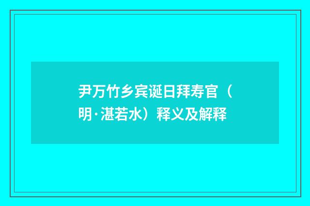 尹万竹乡宾诞日拜寿官（明·湛若水）释义及解释
