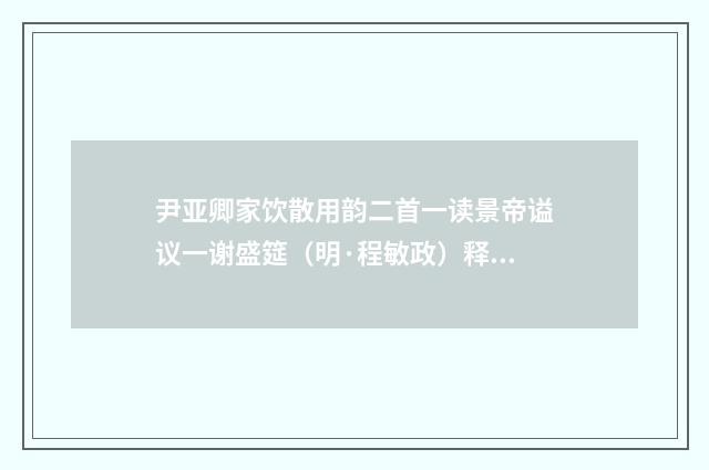 尹亚卿家饮散用韵二首一读景帝谥议一谢盛筵（明·程敏政）释义及解释