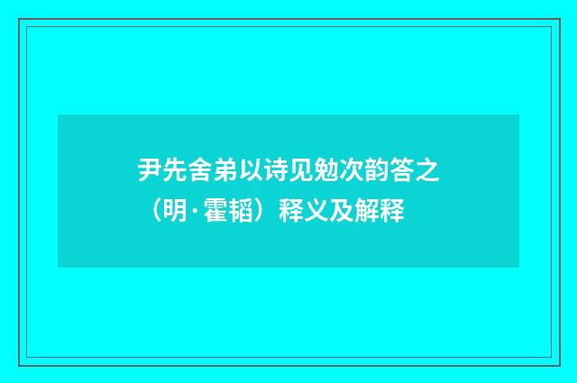 尹先舍弟以诗见勉次韵答之（明·霍韬）释义及解释