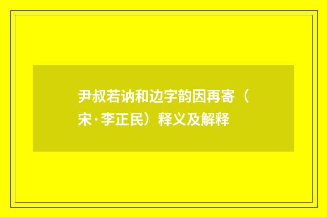 尹叔若讷和边字韵因再寄（宋·李正民）释义及解释