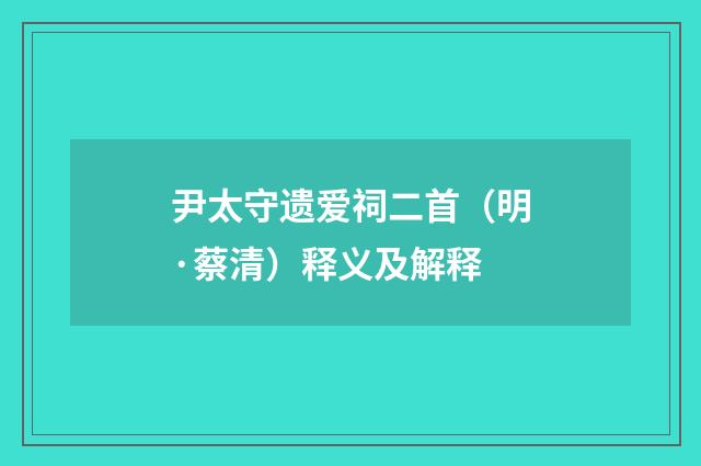 尹太守遗爱祠二首（明·蔡清）释义及解释