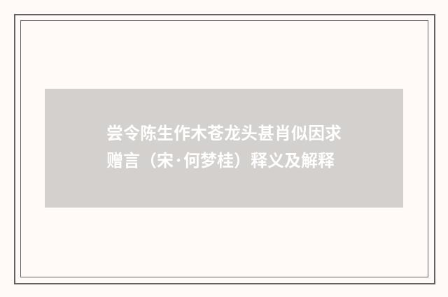 尝令陈生作木苍龙头甚肖似因求赠言（宋·何梦桂）释义及解释