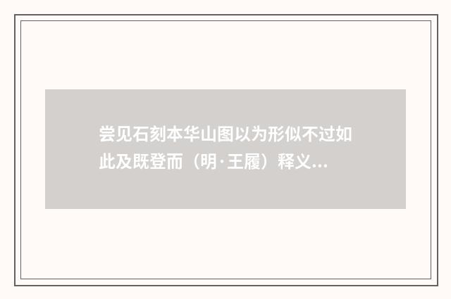 尝见石刻本华山图以为形似不过如此及既登而（明·王履）释义及解释