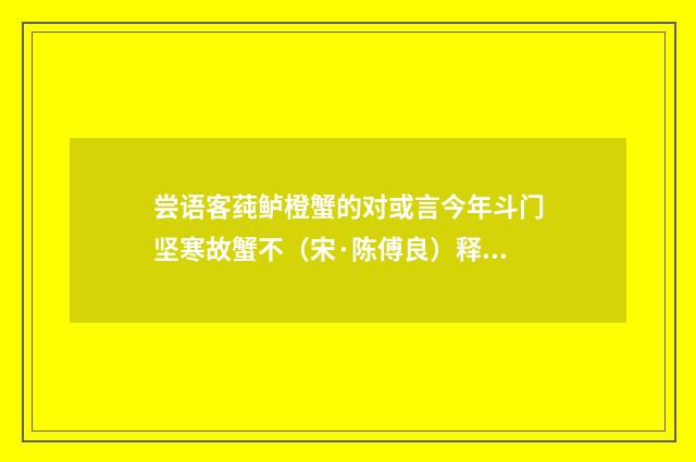 尝语客莼鲈橙蟹的对或言今年斗门坚寒故蟹不（宋·陈傅良）释义及解释
