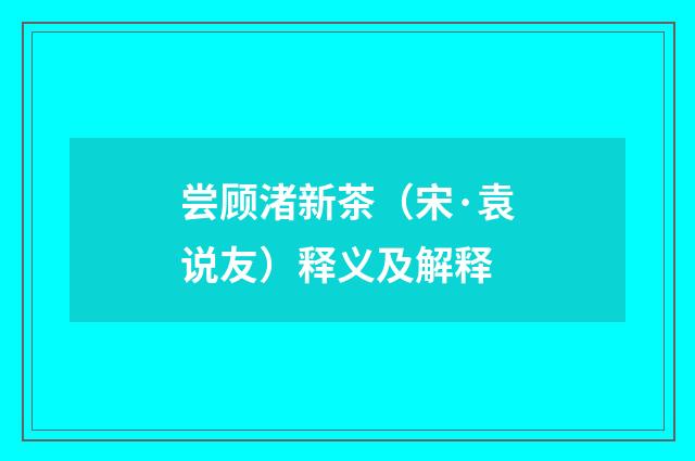 尝顾渚新茶（宋·袁说友）释义及解释